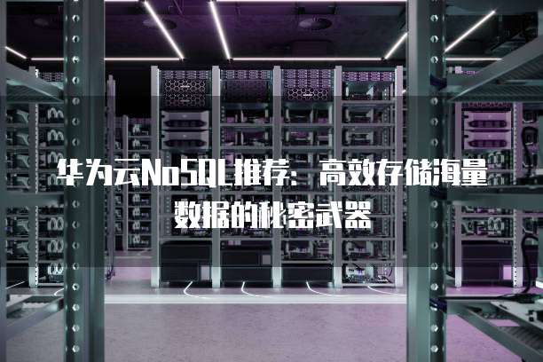 华为云NoSQL推荐:高效存储海量数据的秘密武器
