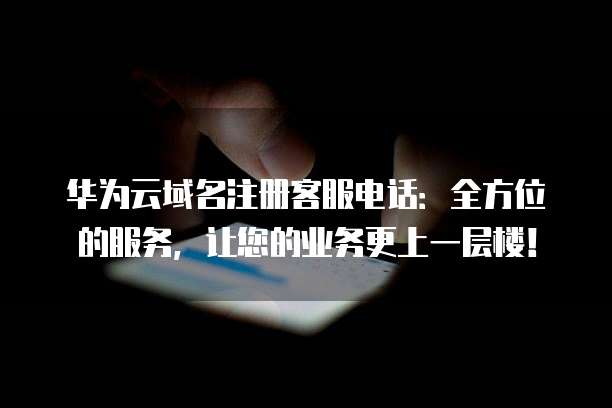 华为云域名注册客服电话:全方位的服务,让您的业务更上一层楼!