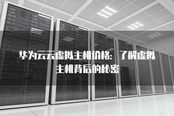 华为云云虚拟主机价格:了解虚拟主机背后的秘密