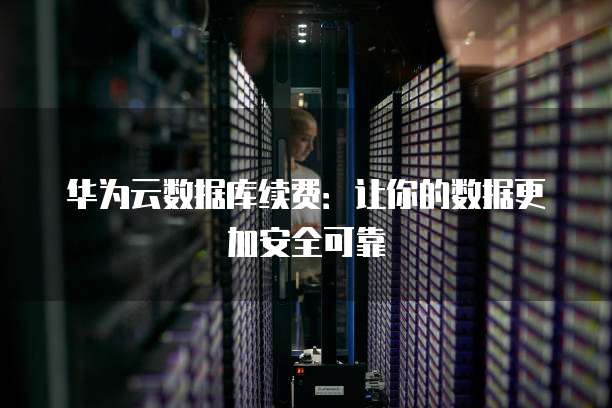 华为云数据库续费:让你的数据更加安全可靠