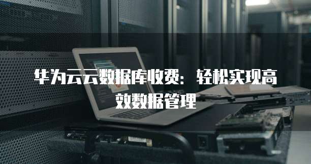华为云云数据库收费：轻松实现高效数据管理