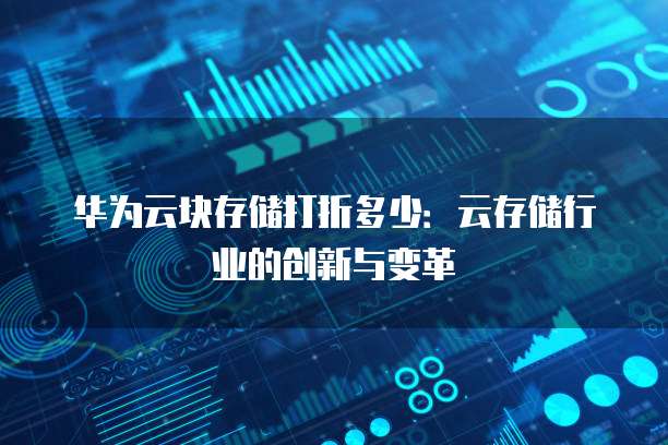 华为云块存储打折多少:云存储行业的创新与变革