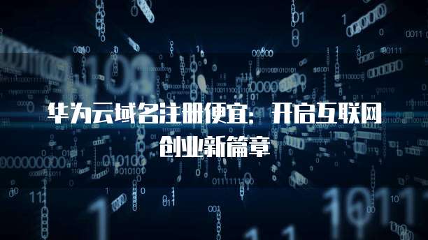 华为云域名注册便宜:开启互联网创业新篇章