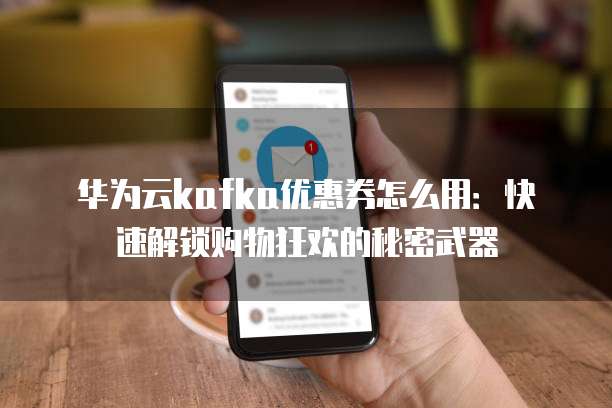 华为云kafka优惠券怎么用:快速解锁购物狂欢的秘密武器