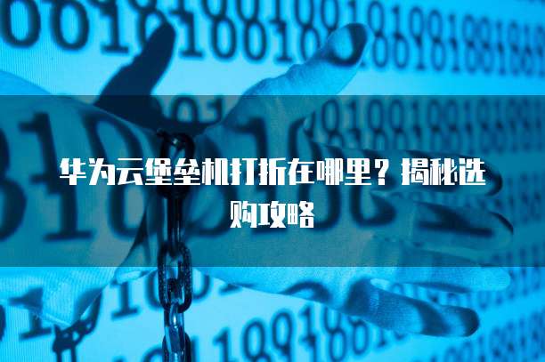 华为云堡垒机打折在哪里?揭秘选购攻略