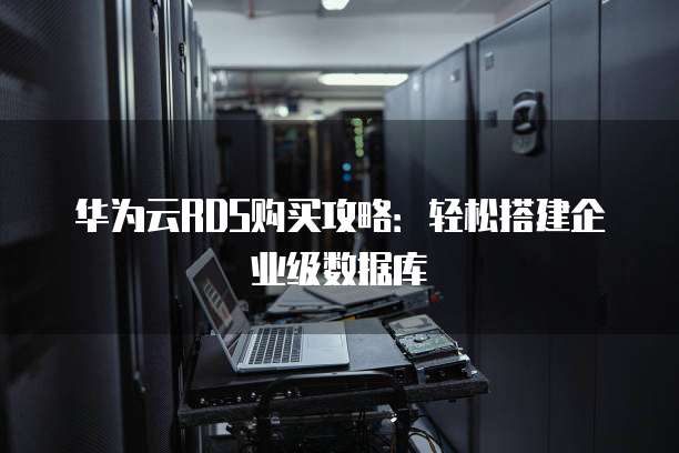 华为云RDS购买攻略:轻松搭建企业级数据库