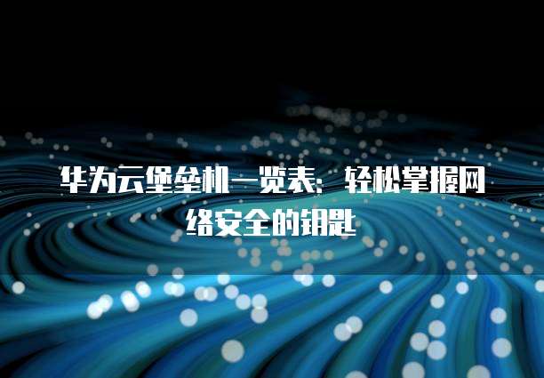 华为云堡垒机一览表:轻松掌握网络安全的钥匙