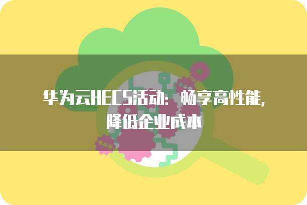 华为云HECS活动:畅享高性能,降低企业成本