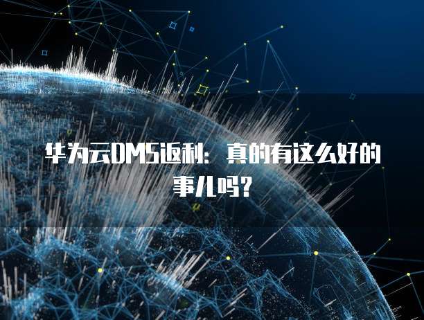 华为云DMS返利:真的有这么好的事儿吗?
