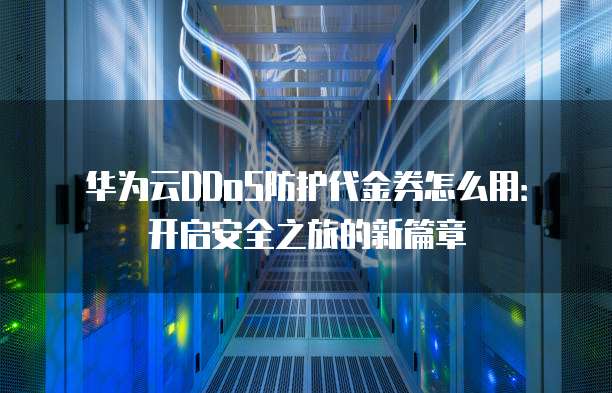 华为云DDoS防护代金券怎么用:开启安全之旅的新篇章