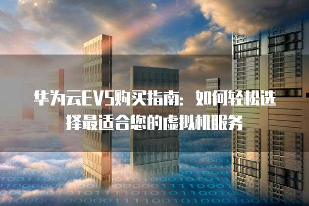 华为云EVS购买指南:如何轻松选择最适合您的虚拟机服务