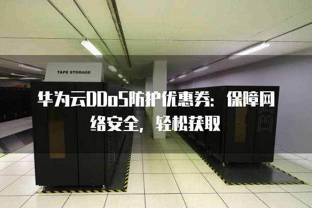 华为云DDoS防护优惠券:保障网络安全,轻松获取