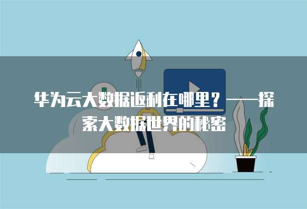 华为云大数据返利在哪里?——探索大数据世界的秘密