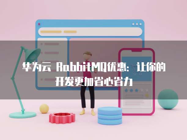 华为云 RabbitMQ优惠:让你的开发更加省心省力