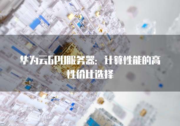 华为云GPU服务器:计算性能的高性价比选择