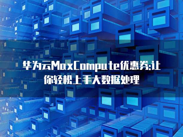 华为云MaxCompute优惠券:让你轻松上手大数据处理