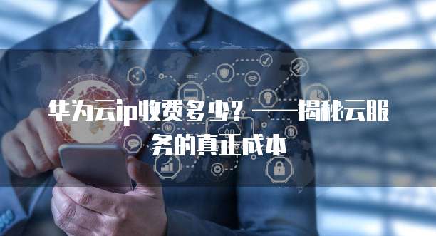 华为云ip收费多少？&mdash;&mdash;揭秘云服务的真正成本