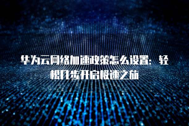 华为云网络加速政策怎么设置：轻松几步开启极速之旅