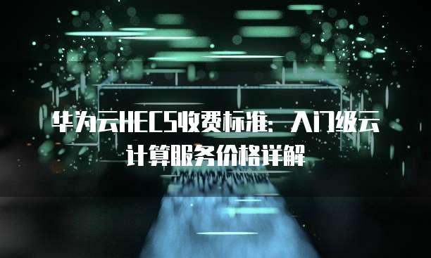 华为云HECS收费标准:入门级云计算服务价格详解
