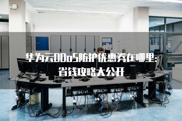 华为云DDoS防护优惠券在哪里:省钱攻略大公开