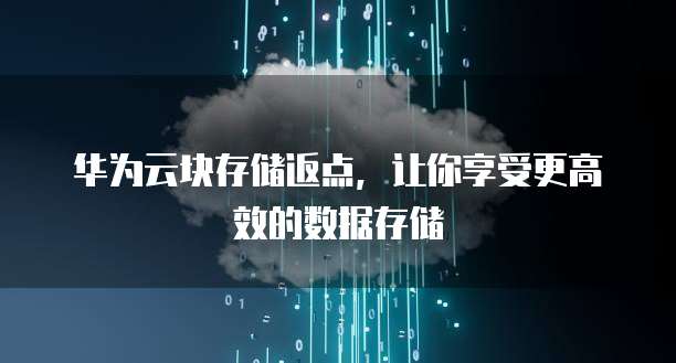 华为云块存储返点,让你享受更高效的数据存储