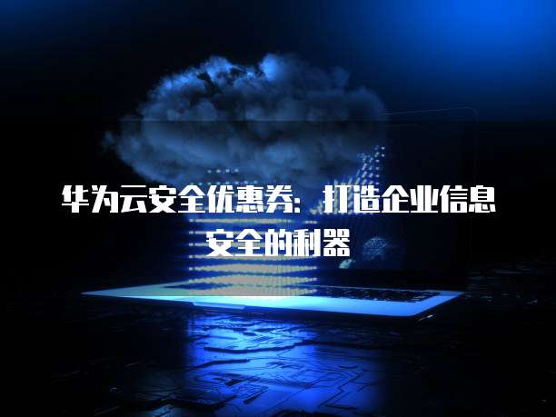华为云安全优惠券:打造企业信息安全的利器
