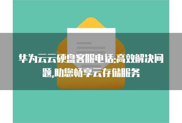 华为云云硬盘客服电话:高效解决问题,助您畅享云存储服务