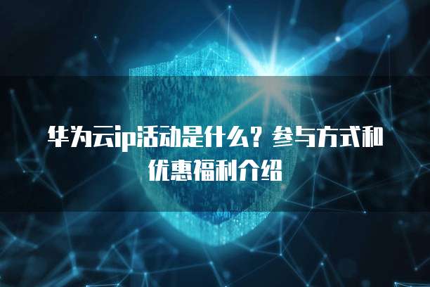 华为云ip活动是什么?参与方式和优惠福利介绍