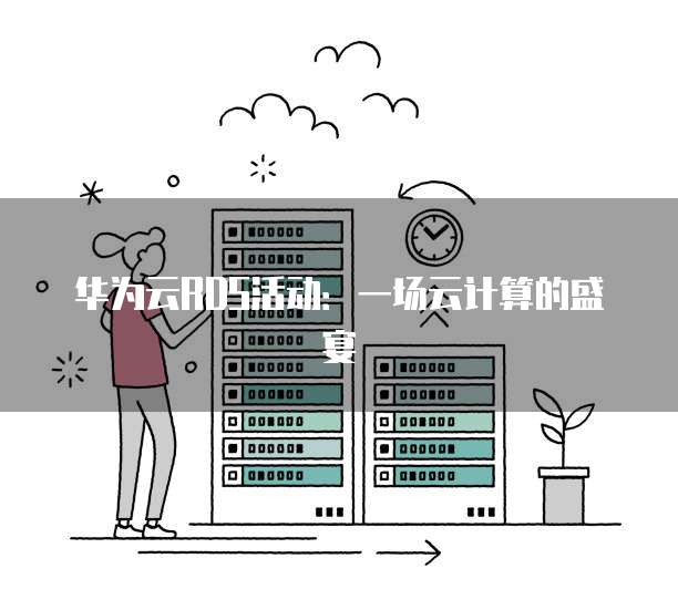 华为云RDS活动:一场云计算的盛宴