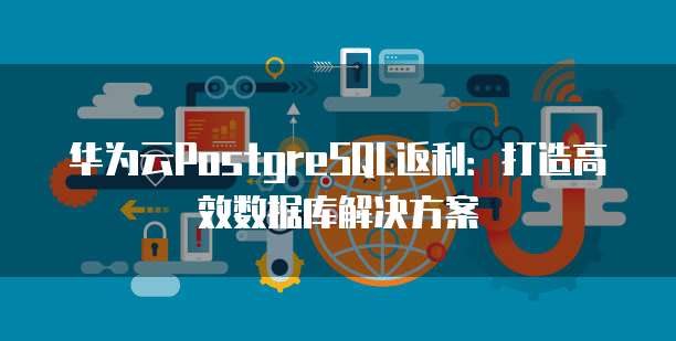 华为云PostgreSQL返利:打造高效数据库解决方案