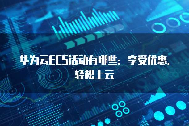 华为云ECS活动有哪些:享受优惠,轻松上云