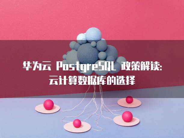 华为云 PostgreSQL 政策解读：云计算数据库的选择
