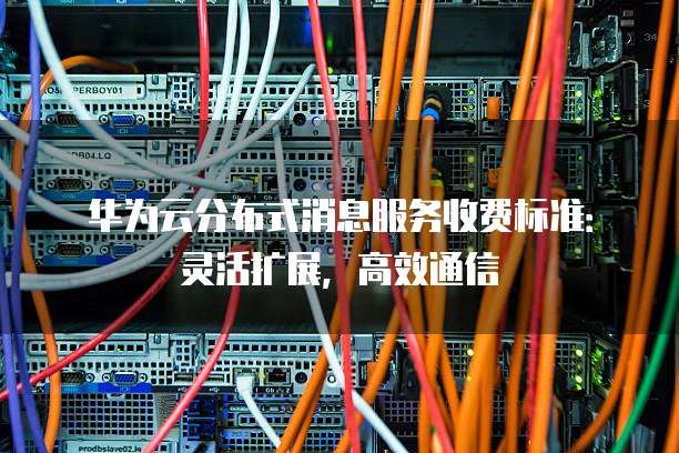 华为云分布式消息服务收费标准：灵活扩展，高效通信