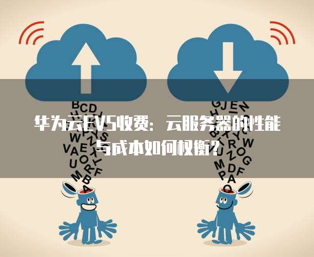 华为云EVS收费:云服务器的性能与成本如何权衡?
