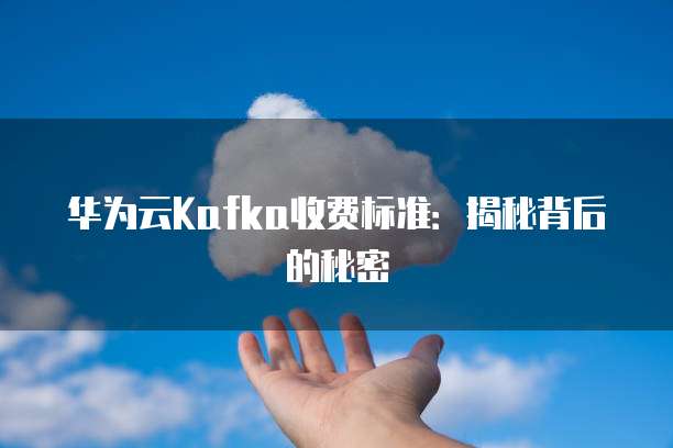 华为云Kafka收费标准:揭秘背后的秘密
