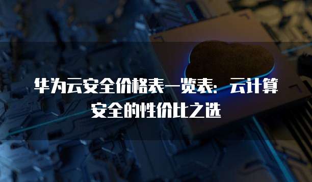 华为云安全价格表一览表:云计算安全的性价比之选