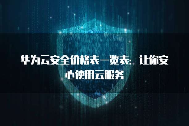 华为云安全价格表一览表:让你安心使用云服务