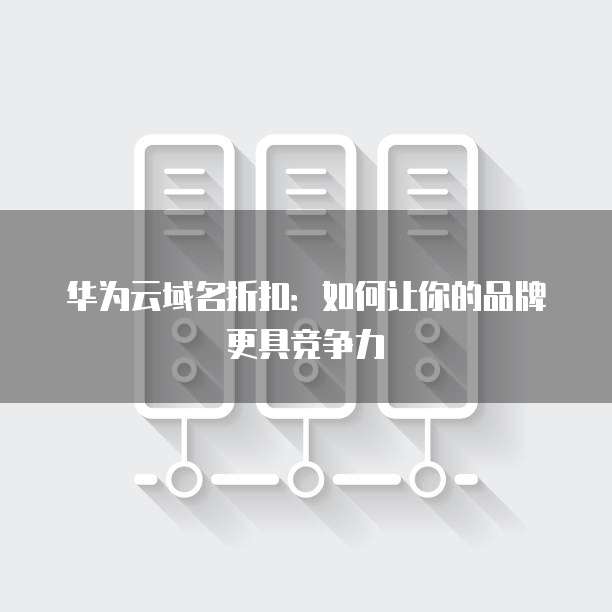 华为云域名折扣:如何让你的品牌更具竞争力