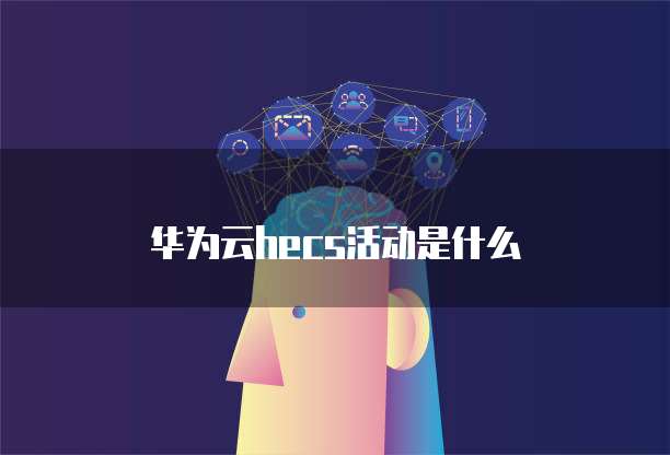 华为云hecs活动是什么