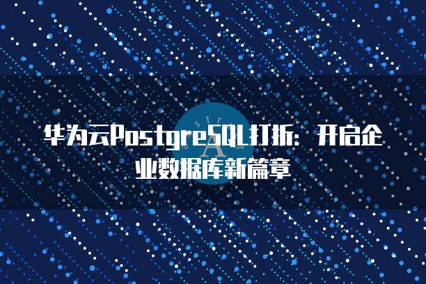 华为云PostgreSQL打折:开启企业数据库新篇章