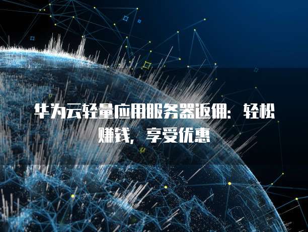 华为云轻量应用服务器返佣:轻松赚钱,享受优惠