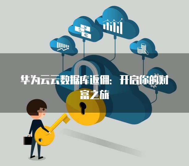 华为云云数据库返佣：开启你的财富之旅