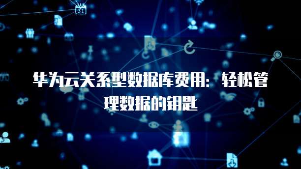 华为云关系型数据库费用:轻松管理数据的钥匙