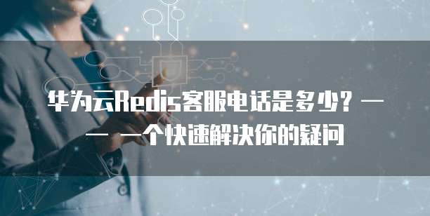 华为云Redis客服电话是多少?—— 一个快速解决你的疑问