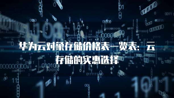 华为云对象存储价格表一览表:云存储的实惠选择
