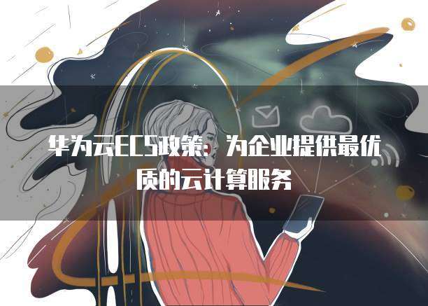 华为云ECS政策:为企业提供最优质的云计算服务