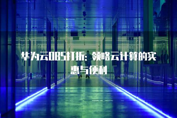 华为云OBS打折: 领略云计算的实惠与便利