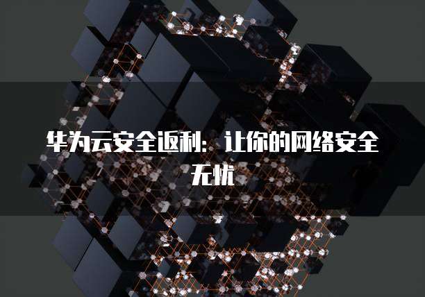 华为云安全返利：让你的网络安全无忧