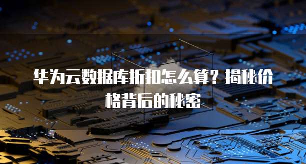 华为云数据库折扣怎么算?揭秘价格背后的秘密
