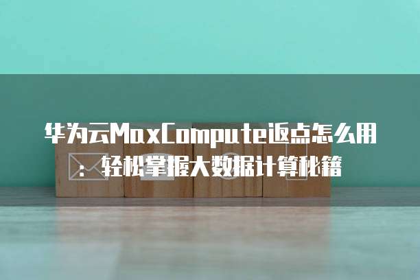 华为云MaxCompute返点怎么用:轻松掌握大数据计算秘籍